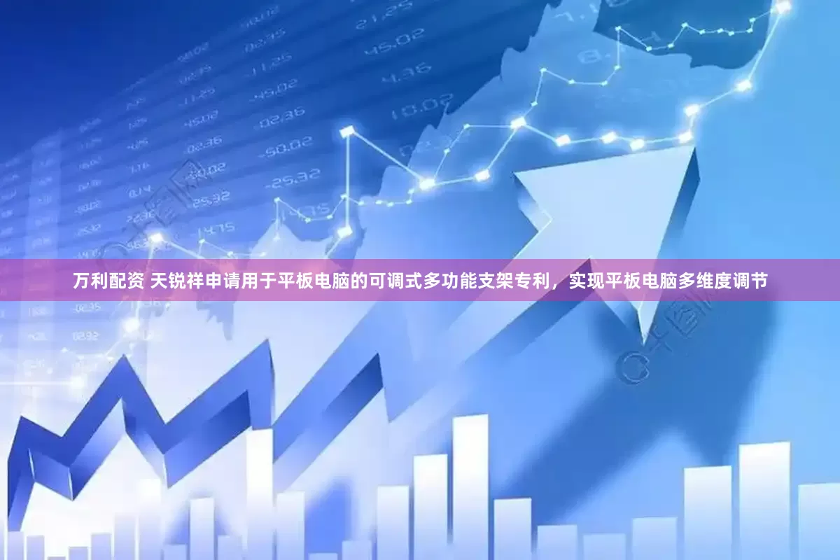 万利配资 天锐祥申请用于平板电脑的可调式多功能支架专利，实现平板电脑多维度调节