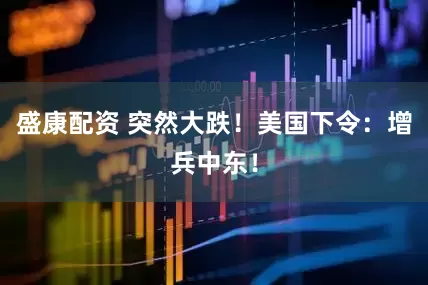 盛康配资 突然大跌！美国下令：增兵中东！
