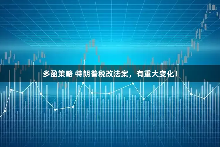 多盈策略 特朗普税改法案，有重大变化！