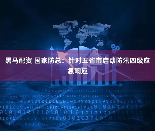 黑马配资 国家防总：针对五省市启动防汛四级应急响应