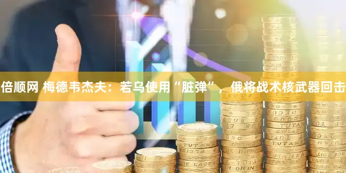 倍顺网 梅德韦杰夫：若乌使用“脏弹”，俄将战术核武器回击