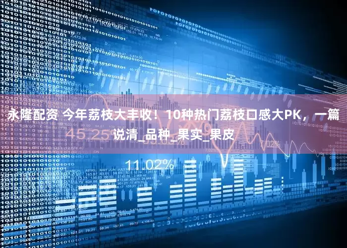 永隆配资 今年荔枝大丰收！10种热门荔枝口感大PK，一篇说清_品种_果实_果皮