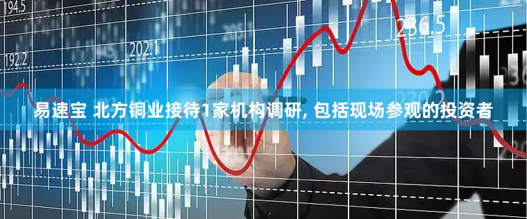 易速宝 北方铜业接待1家机构调研, 包括现场参观的投资者