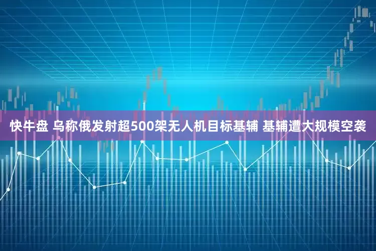 快牛盘 乌称俄发射超500架无人机目标基辅 基辅遭大规模空袭