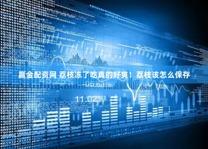 赢金配资网 荔枝冻了吃真的好爽！荔枝该怎么保存