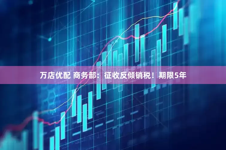 万店优配 商务部：征收反倾销税！期限5年