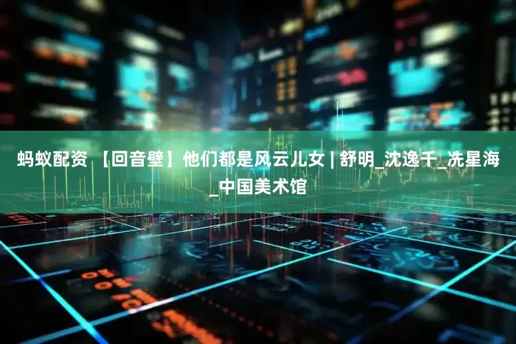 蚂蚁配资 【回音壁】他们都是风云儿女 | 舒明_沈逸千_冼星海_中国美术馆