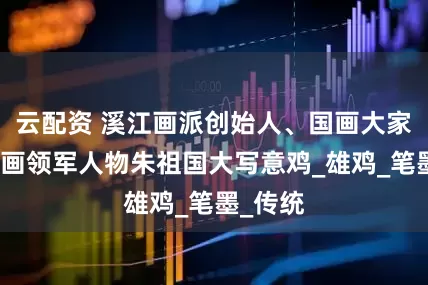 云配资 溪江画派创始人、国画大家、指墨画领军人物朱祖国大写意鸡_雄鸡_笔墨_传统