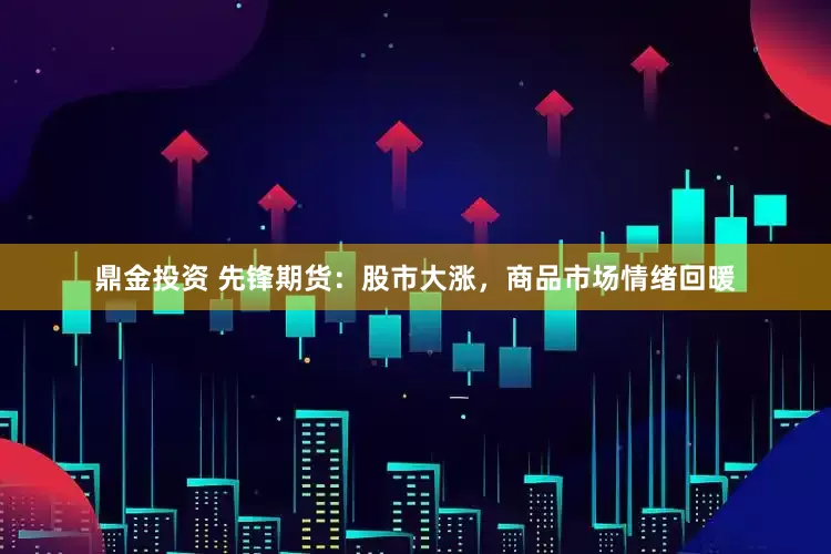 鼎金投资 先锋期货：股市大涨，商品市场情绪回暖