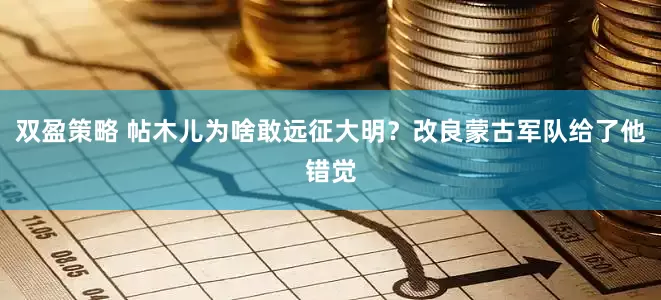 双盈策略 帖木儿为啥敢远征大明？改良蒙古军队给了他错觉