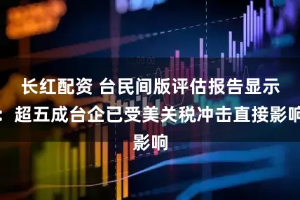 长红配资 台民间版评估报告显示：超五成台企已受美关税冲击直接影响