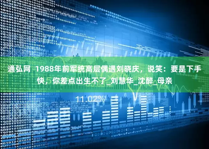 通弘网  1988年前军统高层偶遇刘晓庆，说笑：要是下手快，你差点出生不了_刘慧华_沈醉_母亲