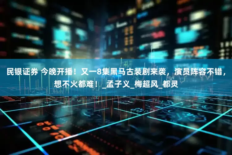 民银证券 今晚开播！又一8集黑马古装剧来袭，演员阵容不错，想不火都难！_孟子义_梅超风_都灵