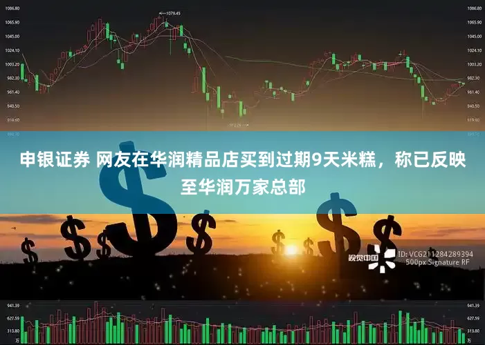 申银证券 网友在华润精品店买到过期9天米糕，称已反映至华润万家总部