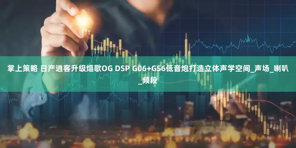 掌上策略 日产逍客升级熰歌OG DSP G06+GS6低音炮打造立体声学空间_声场_喇叭_频段