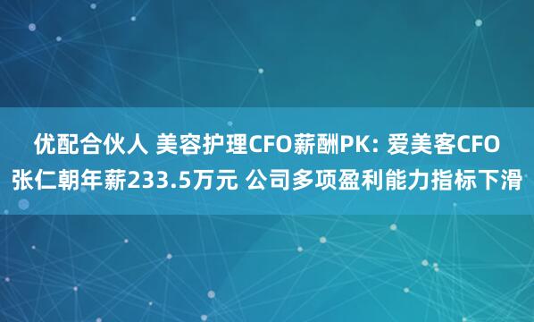 优配合伙人 美容护理CFO薪酬PK: 爱美客CFO张仁朝年薪233.5万元 公司多项盈利能力指标下滑
