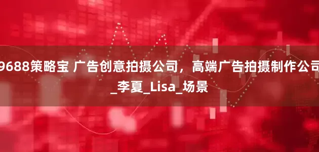 9688策略宝 广告创意拍摄公司，高端广告拍摄制作公司_李夏_Lisa_场景