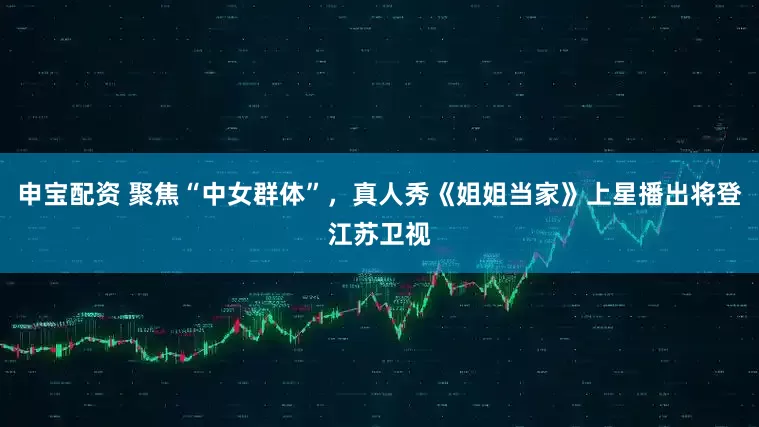 申宝配资 聚焦“中女群体”，真人秀《姐姐当家》上星播出将登江苏卫视