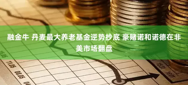 融金牛 丹麦最大养老基金逆势抄底 豪赌诺和诺德在非美市场翻盘