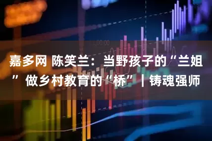 嘉多网 陈笑兰：当野孩子的“兰姐” 做乡村教育的“桥”｜铸魂强师