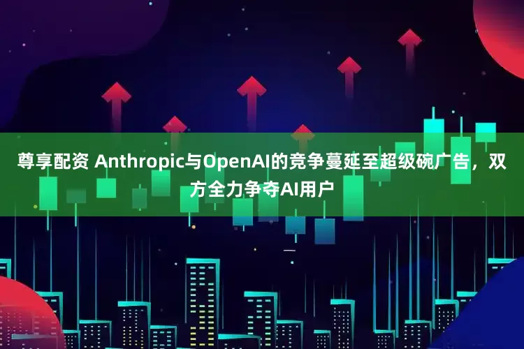 尊享配资 Anthropic与OpenAI的竞争蔓延至超级碗广告，双方全力争夺AI用户
