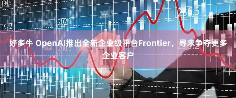 好多牛 OpenAI推出全新企业级平台Frontier，寻求争夺更多企业客户