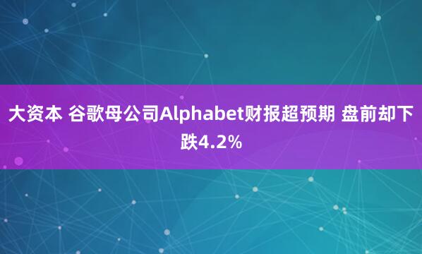 大资本 谷歌母公司Alphabet财报超预期 盘前却下跌4.2%