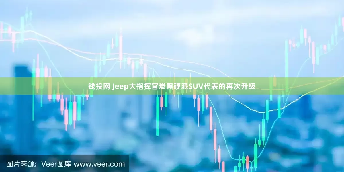 钱投网 Jeep大指挥官炭黑硬派SUV代表的再次升级