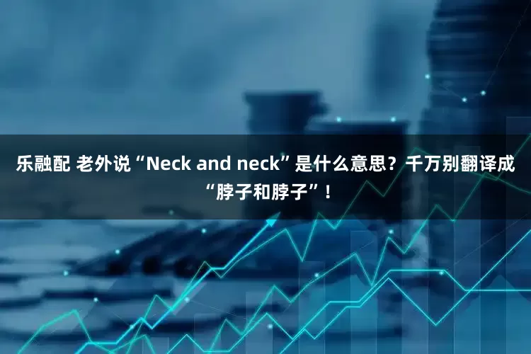 乐融配 老外说“Neck and neck”是什么意思？千万别翻译成“脖子和脖子”！