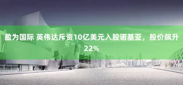 盈为国际 英伟达斥资10亿美元入股诺基亚，股价飙升22%