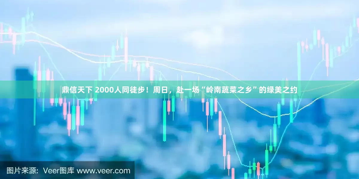 鼎信天下 2000人同徒步！周日，赴一场“岭南蔬菜之乡”的绿美之约