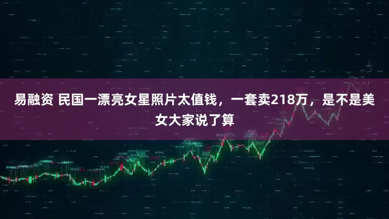 易融资 民国一漂亮女星照片太值钱，一套卖218万，是不是美女大家说了算